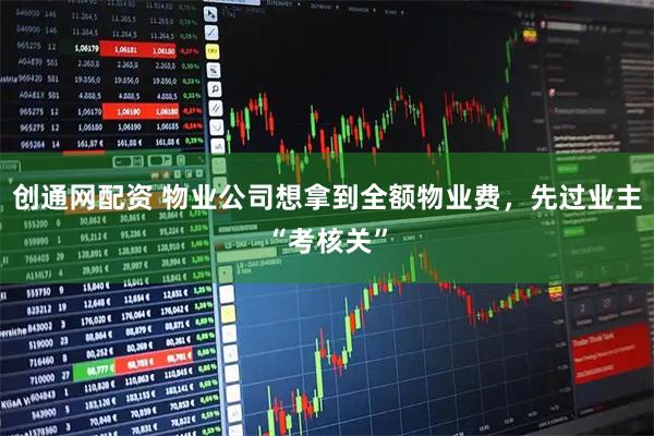 创通网配资 物业公司想拿到全额物业费，先过业主“考核关”