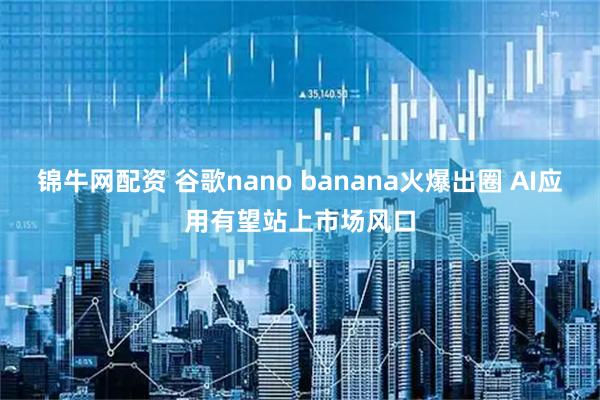 锦牛网配资 谷歌nano banana火爆出圈 AI应用有望站上市场风口
