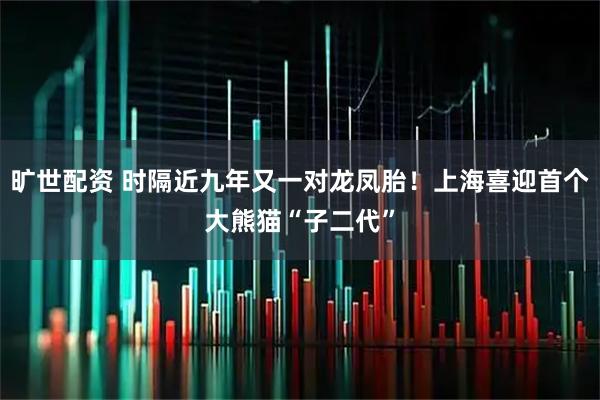 旷世配资 时隔近九年又一对龙凤胎！上海喜迎首个大熊猫“子二代”