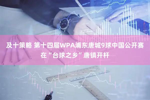 及十策略 第十四届WPA浦东唐城9球中国公开赛在“台球之乡”唐镇开杆