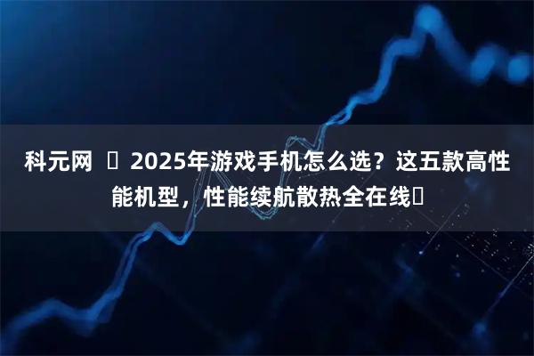 科元网  ​2025年游戏手机怎么选？这五款高性能机型，性能续航散热全在线​