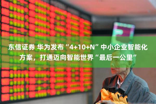 东信证券 华为发布“4+10+N”中小企业智能化方案，打通迈向智能世界“最后一公里”