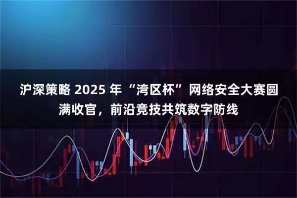 沪深策略 2025 年 “湾区杯” 网络安全大赛圆满收官，前沿竞技共筑数字防线