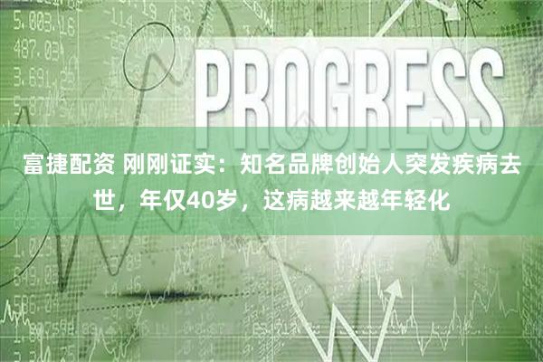 富捷配资 刚刚证实：知名品牌创始人突发疾病去世，年仅40岁，这病越来越年轻化