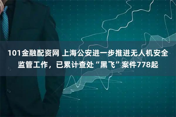 101金融配资网 上海公安进一步推进无人机安全监管工作，已累计查处“黑飞”案件778起