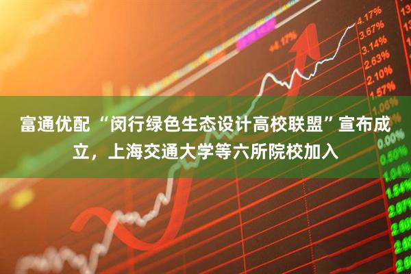 富通优配 “闵行绿色生态设计高校联盟”宣布成立，上海交通大学等六所院校加入