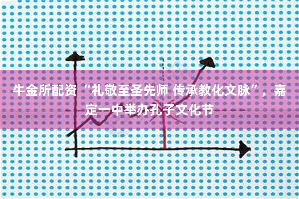 牛金所配资 “礼敬至圣先师 传承教化文脉”，嘉定一中举办孔子文化节