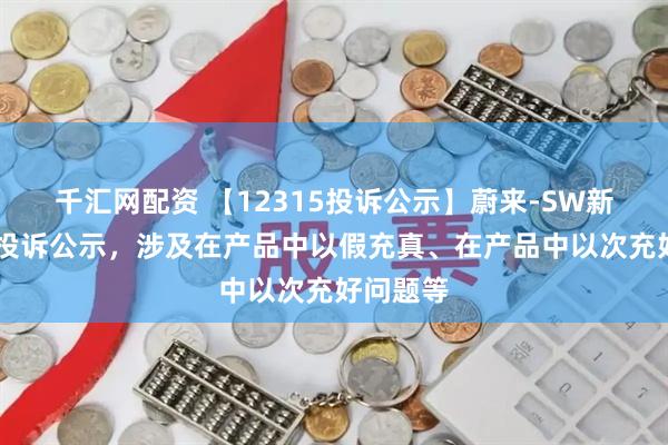 千汇网配资 【12315投诉公示】蔚来-SW新增12件投诉公示，涉及在产品中以假充真、在产品中以次充好问题等