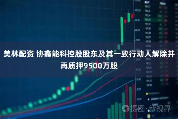 美林配资 协鑫能科控股股东及其一致行动人解除并再质押9500万股