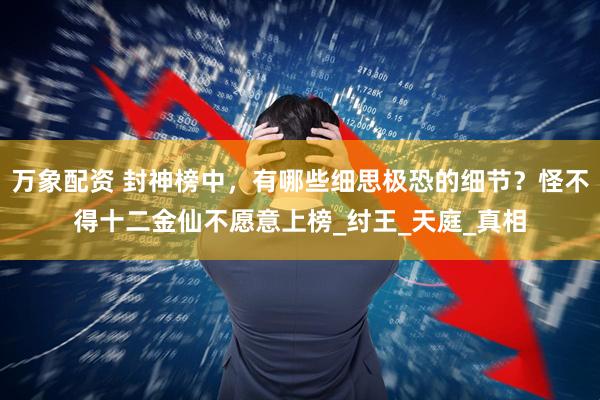 万象配资 封神榜中，有哪些细思极恐的细节？怪不得十二金仙不愿意上榜_纣王_天庭_真相