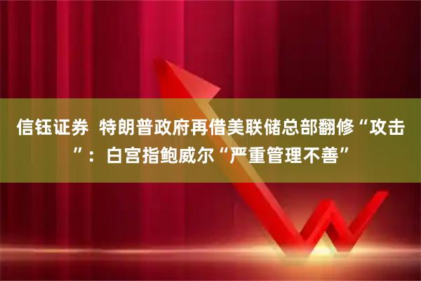 信钰证券  特朗普政府再借美联储总部翻修“攻击”：白宫指鲍威尔“严重管理不善”