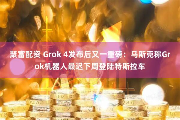 聚富配资 Grok 4发布后又一重磅：马斯克称Grok机器人最迟下周登陆特斯拉车