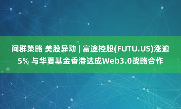 间群策略 美股异动 | 富途控股(FUTU.US)涨逾5% 与华夏基金香港达成Web3.0战略合作