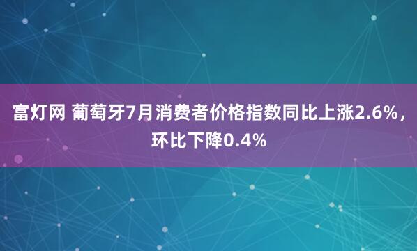 富灯网 葡萄牙7月消费者价格指数同比上涨2.6%，环比下降0.4%