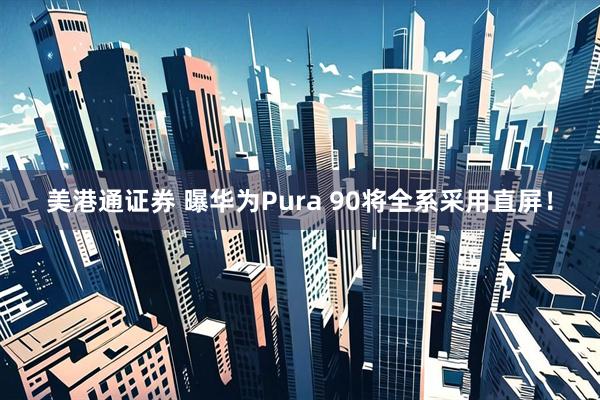 美港通证券 曝华为Pura 90将全系采用直屏！