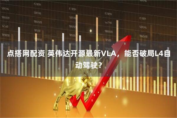 点搭网配资 英伟达开源最新VLA，能否破局L4自动驾驶？