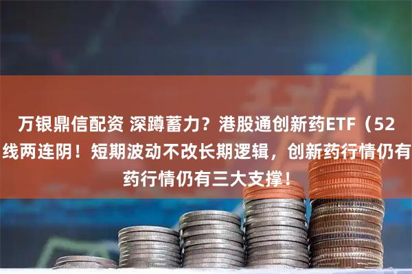 万银鼎信配资 深蹲蓄力？港股通创新药ETF（520880）周线两连阴！短期波动不改长期逻辑，创新药行情仍有三大支撑！