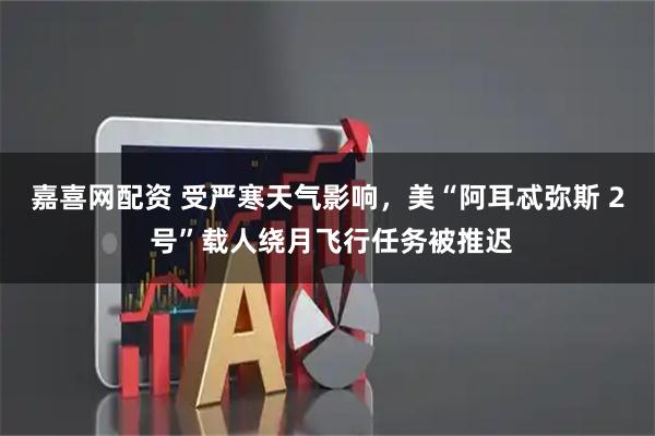 嘉喜网配资 受严寒天气影响，美“阿耳忒弥斯 2 号”载人绕月飞行任务被推迟