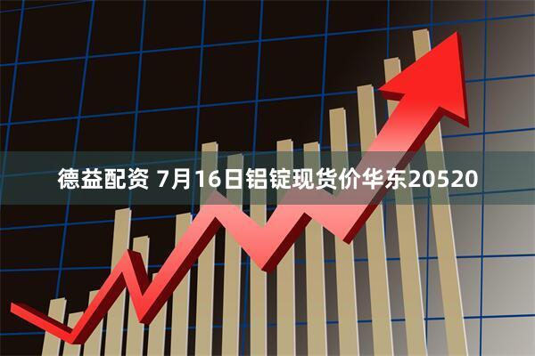 德益配资 7月16日铝锭现货价华东20520