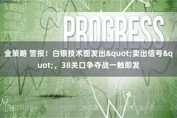 金策略 警报！白银技术面发出"卖出信号"，38关口争夺战一触即发