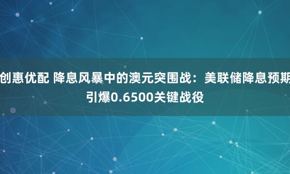 创惠优配 降息风暴中的澳元突围战：美联储降息预期引爆0.6500关键战役
