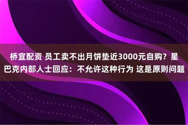 桥宜配资 员工卖不出月饼垫近3000元自购？星巴克内部人士回应：不允许这种行为 这是原则问题