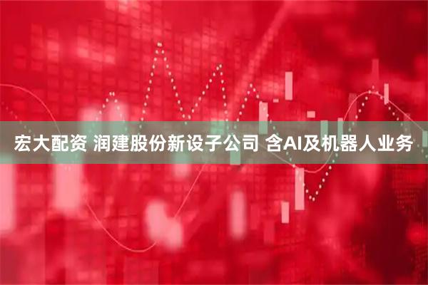 宏大配资 润建股份新设子公司 含AI及机器人业务