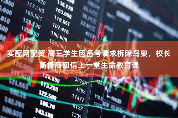 实配网配资 高三学生因备考请求拆除鸟巢，校长高情商回信上一堂生命教育课