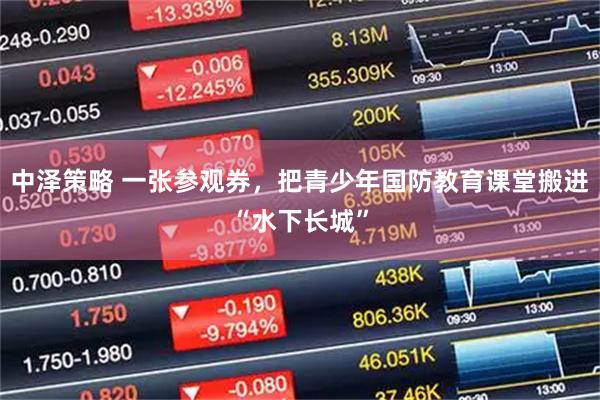 中泽策略 一张参观券，把青少年国防教育课堂搬进“水下长城”