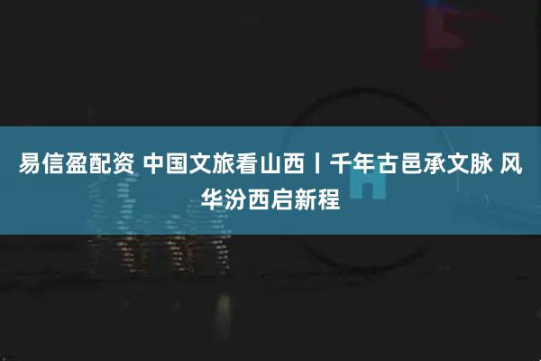 易信盈配资 中国文旅看山西丨千年古邑承文脉 风华汾西启新程